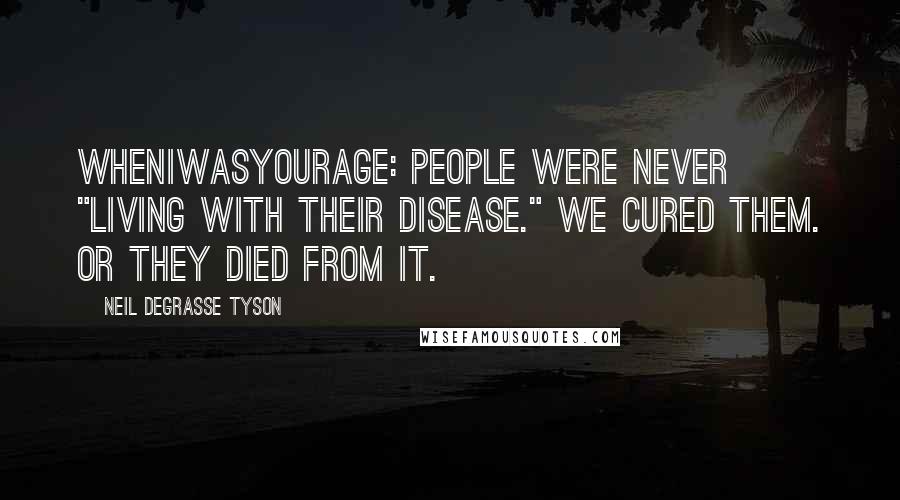 Neil DeGrasse Tyson Quotes: WhenIWasYourAge: People were never "living with their disease." We cured them. Or they died from it.