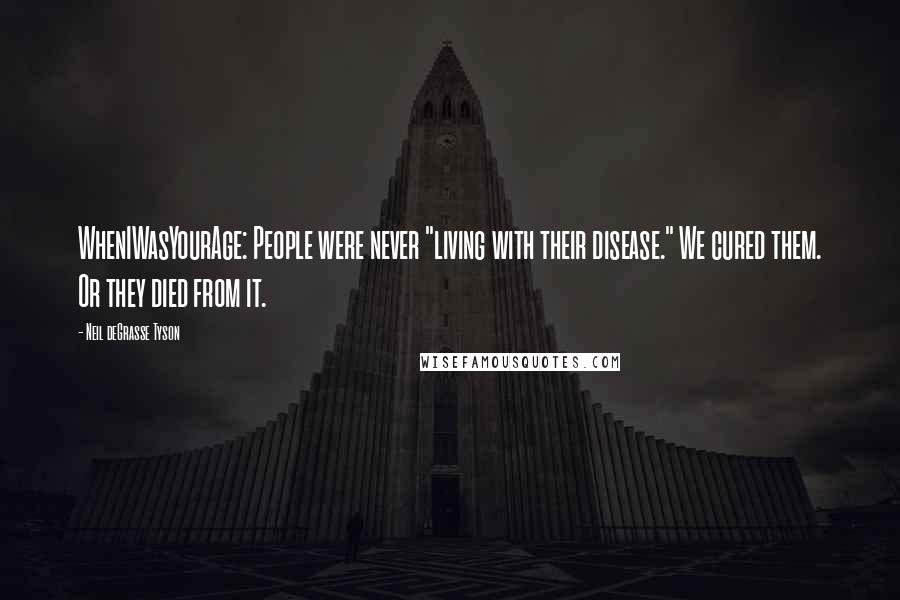 Neil DeGrasse Tyson Quotes: WhenIWasYourAge: People were never "living with their disease." We cured them. Or they died from it.