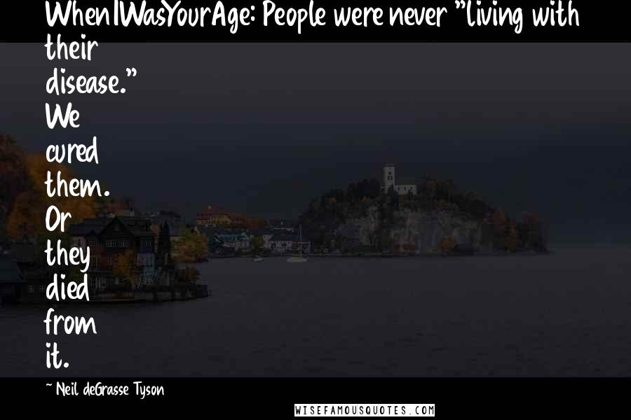 Neil DeGrasse Tyson Quotes: WhenIWasYourAge: People were never "living with their disease." We cured them. Or they died from it.