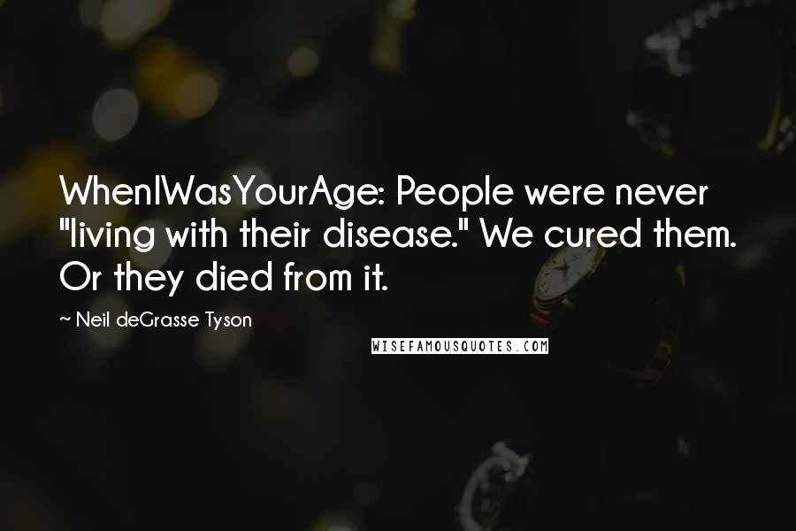 Neil DeGrasse Tyson Quotes: WhenIWasYourAge: People were never "living with their disease." We cured them. Or they died from it.