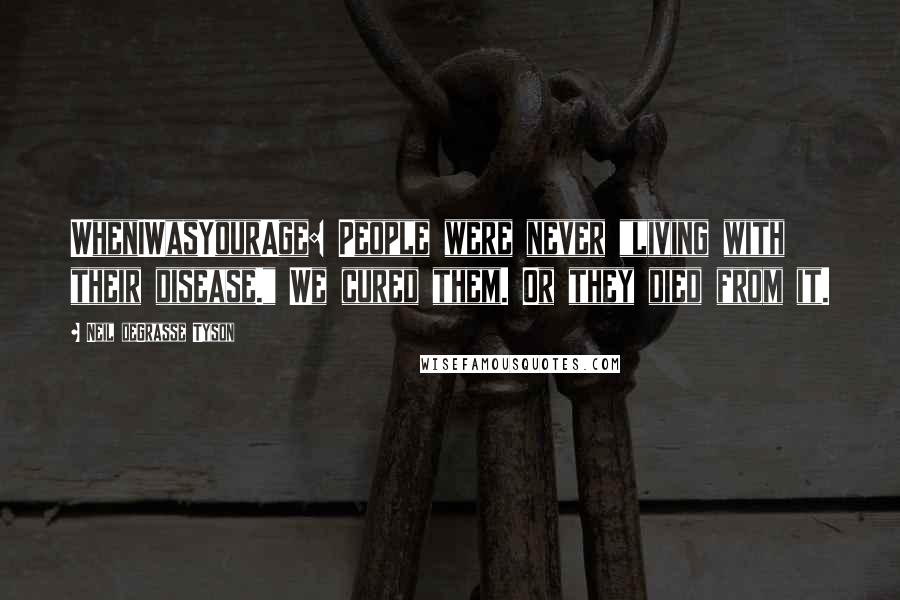 Neil DeGrasse Tyson Quotes: WhenIWasYourAge: People were never "living with their disease." We cured them. Or they died from it.