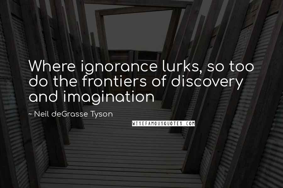 Neil DeGrasse Tyson Quotes: Where ignorance lurks, so too do the frontiers of discovery and imagination