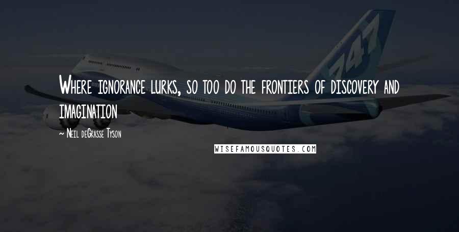 Neil DeGrasse Tyson Quotes: Where ignorance lurks, so too do the frontiers of discovery and imagination