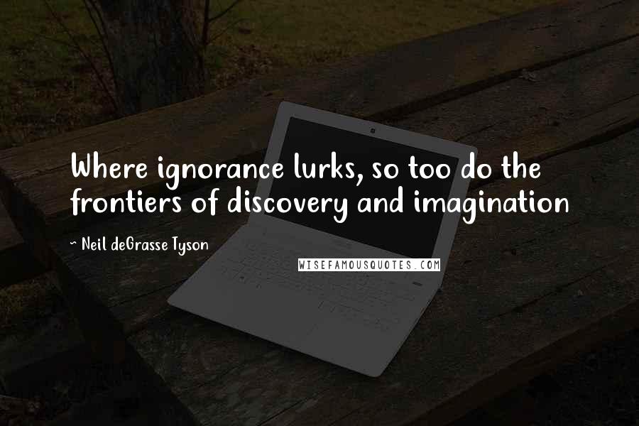 Neil DeGrasse Tyson Quotes: Where ignorance lurks, so too do the frontiers of discovery and imagination