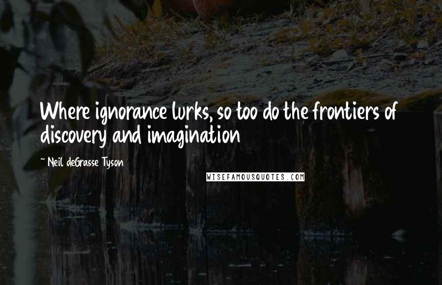 Neil DeGrasse Tyson Quotes: Where ignorance lurks, so too do the frontiers of discovery and imagination