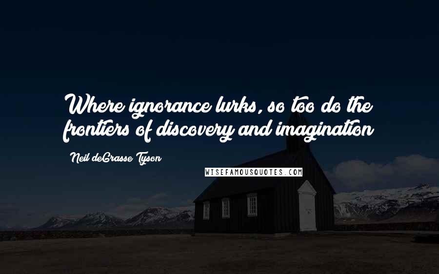 Neil DeGrasse Tyson Quotes: Where ignorance lurks, so too do the frontiers of discovery and imagination