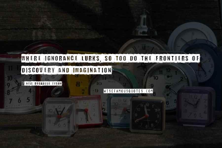 Neil DeGrasse Tyson Quotes: Where ignorance lurks, so too do the frontiers of discovery and imagination