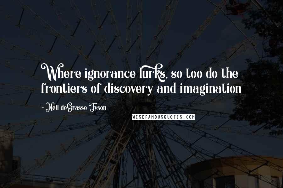 Neil DeGrasse Tyson Quotes: Where ignorance lurks, so too do the frontiers of discovery and imagination