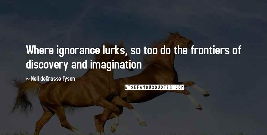 Neil DeGrasse Tyson Quotes: Where ignorance lurks, so too do the frontiers of discovery and imagination