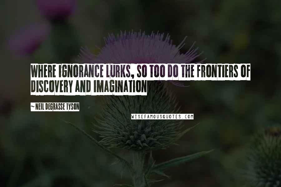 Neil DeGrasse Tyson Quotes: Where ignorance lurks, so too do the frontiers of discovery and imagination