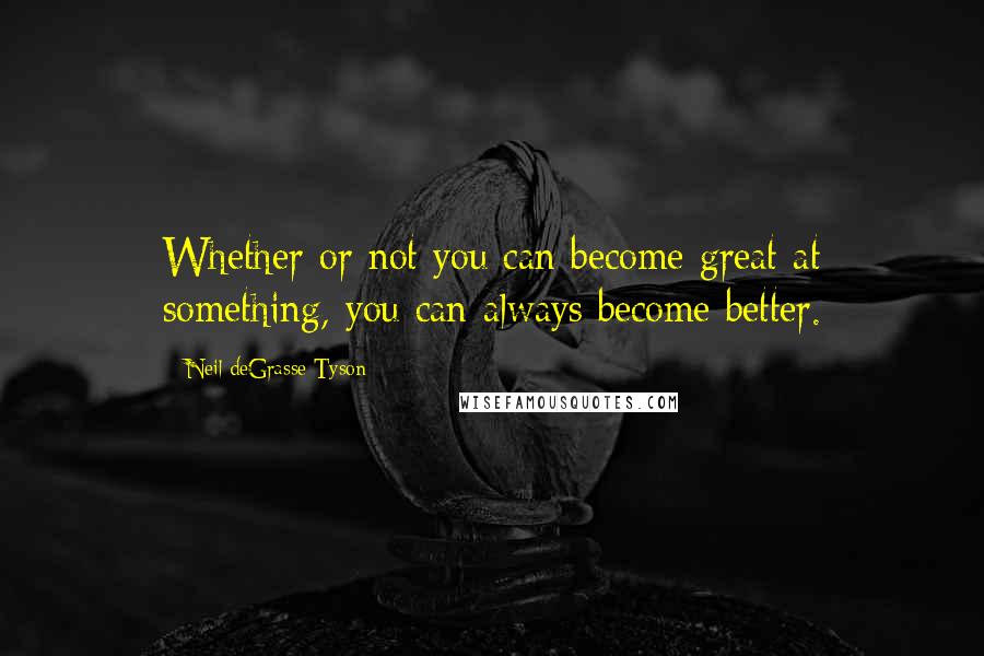 Neil DeGrasse Tyson Quotes: Whether or not you can become great at something, you can always become better.