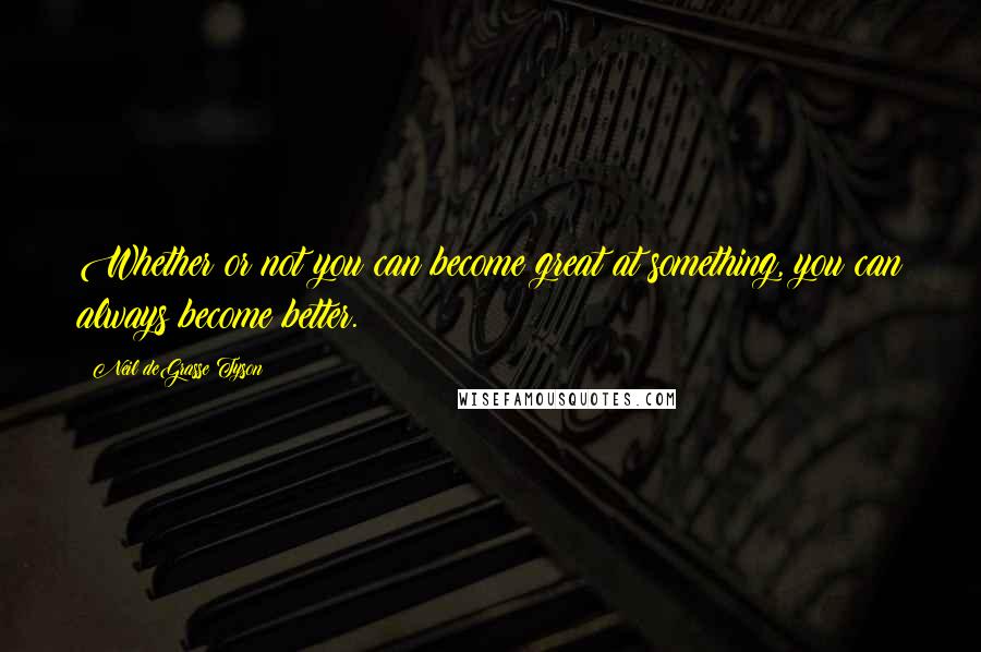 Neil DeGrasse Tyson Quotes: Whether or not you can become great at something, you can always become better.