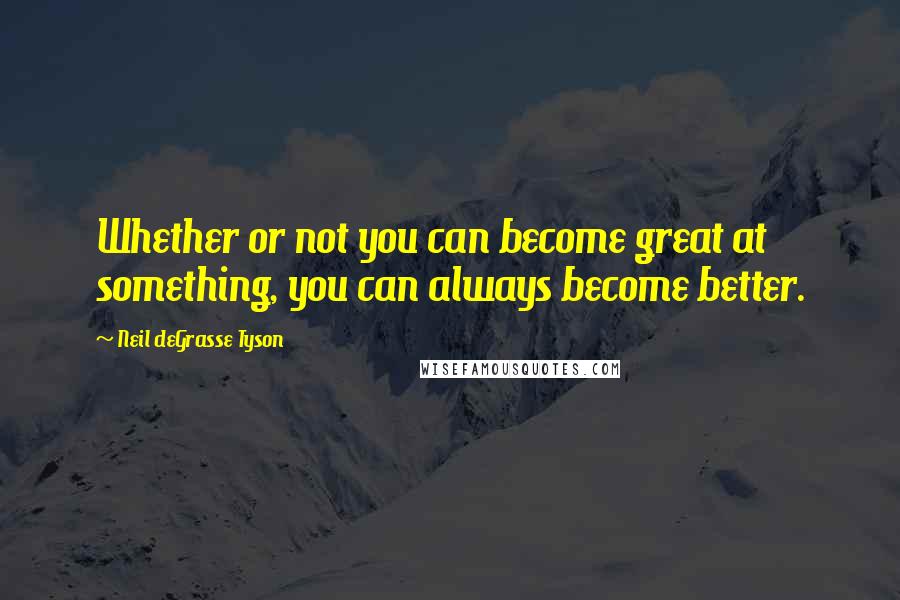 Neil DeGrasse Tyson Quotes: Whether or not you can become great at something, you can always become better.