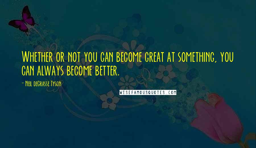 Neil DeGrasse Tyson Quotes: Whether or not you can become great at something, you can always become better.