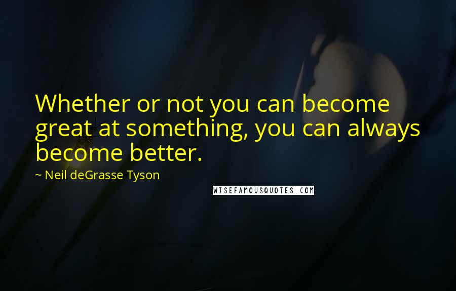 Neil DeGrasse Tyson Quotes: Whether or not you can become great at something, you can always become better.