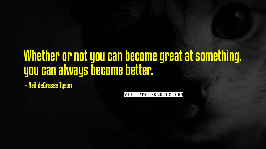 Neil DeGrasse Tyson Quotes: Whether or not you can become great at something, you can always become better.