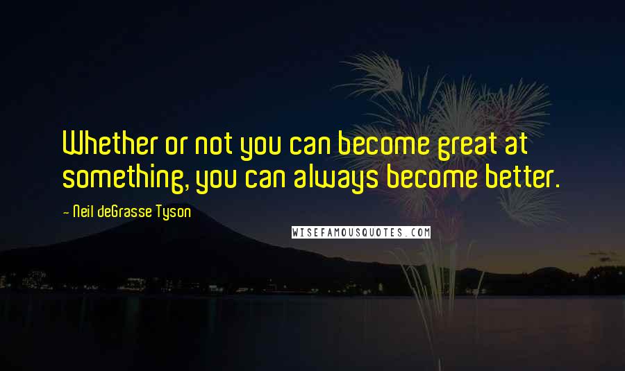 Neil DeGrasse Tyson Quotes: Whether or not you can become great at something, you can always become better.