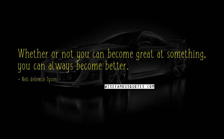 Neil DeGrasse Tyson Quotes: Whether or not you can become great at something, you can always become better.