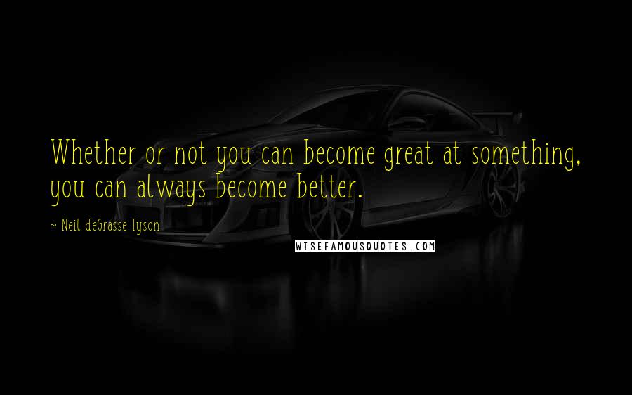 Neil DeGrasse Tyson Quotes: Whether or not you can become great at something, you can always become better.