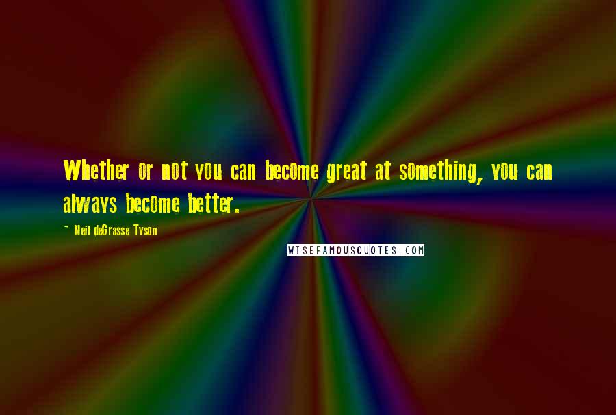 Neil DeGrasse Tyson Quotes: Whether or not you can become great at something, you can always become better.