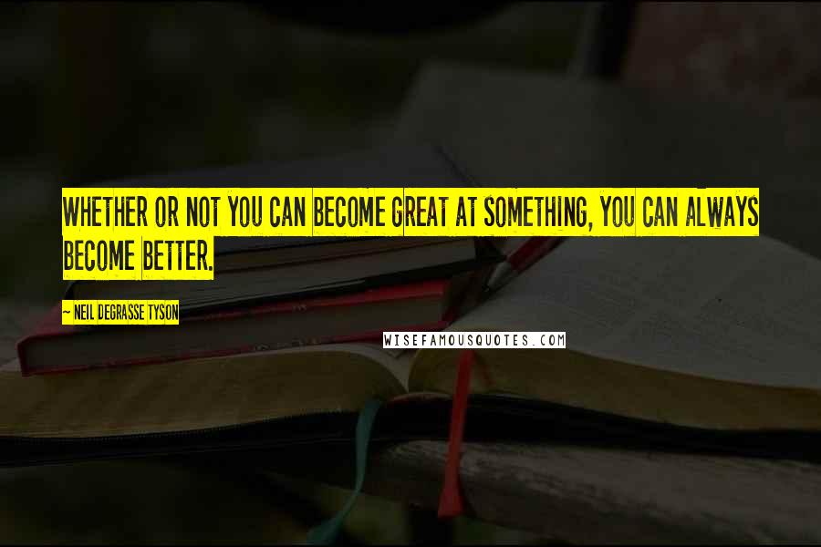 Neil DeGrasse Tyson Quotes: Whether or not you can become great at something, you can always become better.