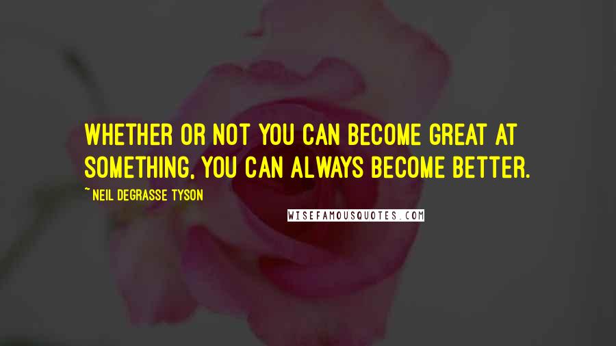 Neil DeGrasse Tyson Quotes: Whether or not you can become great at something, you can always become better.