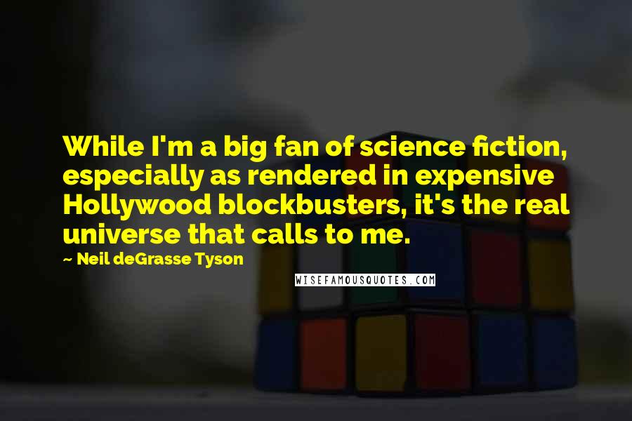 Neil DeGrasse Tyson Quotes: While I'm a big fan of science fiction, especially as rendered in expensive Hollywood blockbusters, it's the real universe that calls to me.