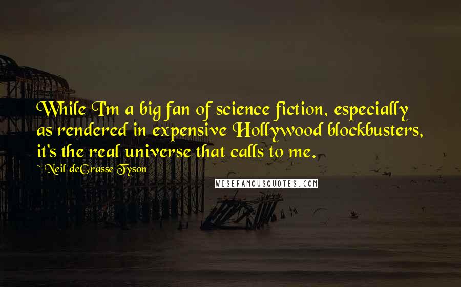 Neil DeGrasse Tyson Quotes: While I'm a big fan of science fiction, especially as rendered in expensive Hollywood blockbusters, it's the real universe that calls to me.