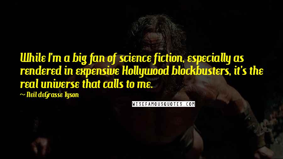 Neil DeGrasse Tyson Quotes: While I'm a big fan of science fiction, especially as rendered in expensive Hollywood blockbusters, it's the real universe that calls to me.