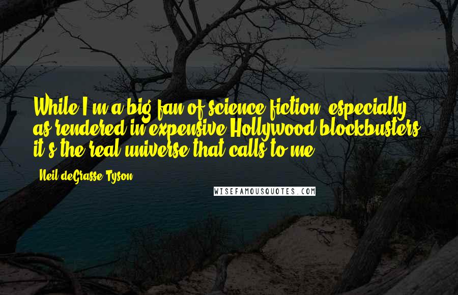 Neil DeGrasse Tyson Quotes: While I'm a big fan of science fiction, especially as rendered in expensive Hollywood blockbusters, it's the real universe that calls to me.