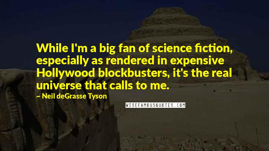 Neil DeGrasse Tyson Quotes: While I'm a big fan of science fiction, especially as rendered in expensive Hollywood blockbusters, it's the real universe that calls to me.