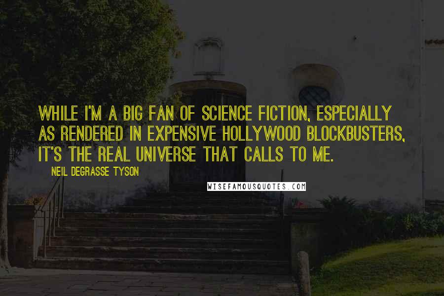 Neil DeGrasse Tyson Quotes: While I'm a big fan of science fiction, especially as rendered in expensive Hollywood blockbusters, it's the real universe that calls to me.