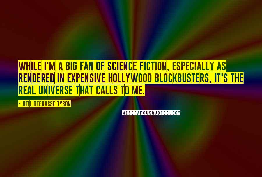 Neil DeGrasse Tyson Quotes: While I'm a big fan of science fiction, especially as rendered in expensive Hollywood blockbusters, it's the real universe that calls to me.