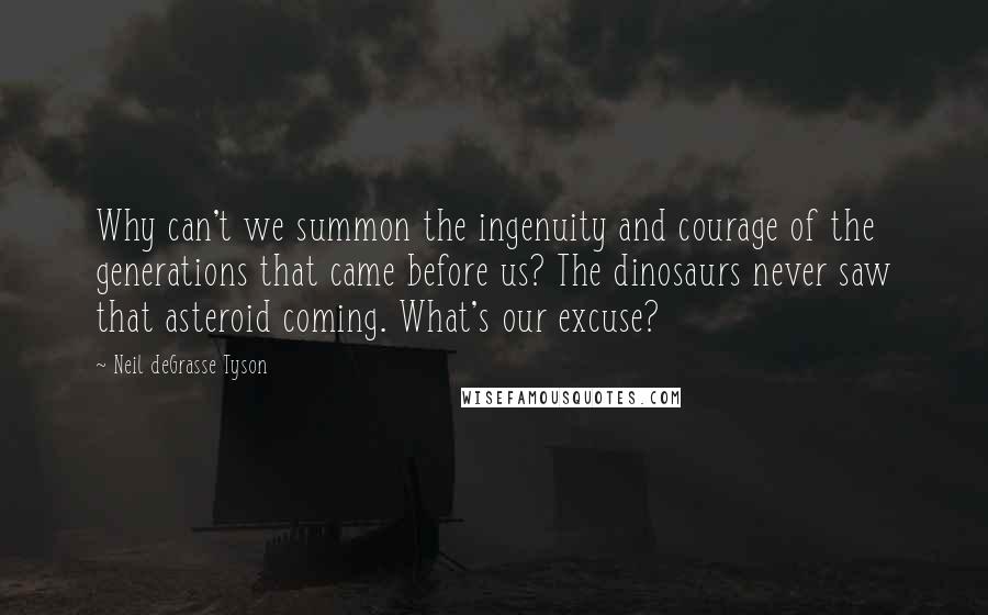 Neil DeGrasse Tyson Quotes: Why can't we summon the ingenuity and courage of the generations that came before us? The dinosaurs never saw that asteroid coming. What's our excuse?