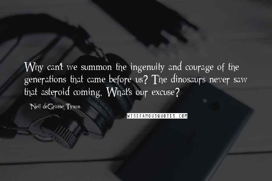 Neil DeGrasse Tyson Quotes: Why can't we summon the ingenuity and courage of the generations that came before us? The dinosaurs never saw that asteroid coming. What's our excuse?