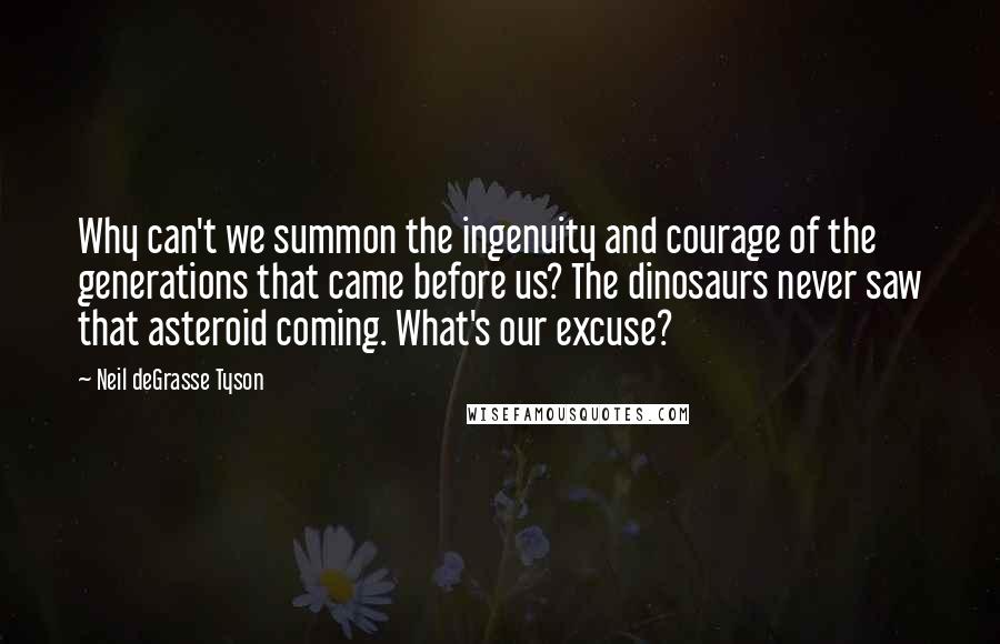 Neil DeGrasse Tyson Quotes: Why can't we summon the ingenuity and courage of the generations that came before us? The dinosaurs never saw that asteroid coming. What's our excuse?