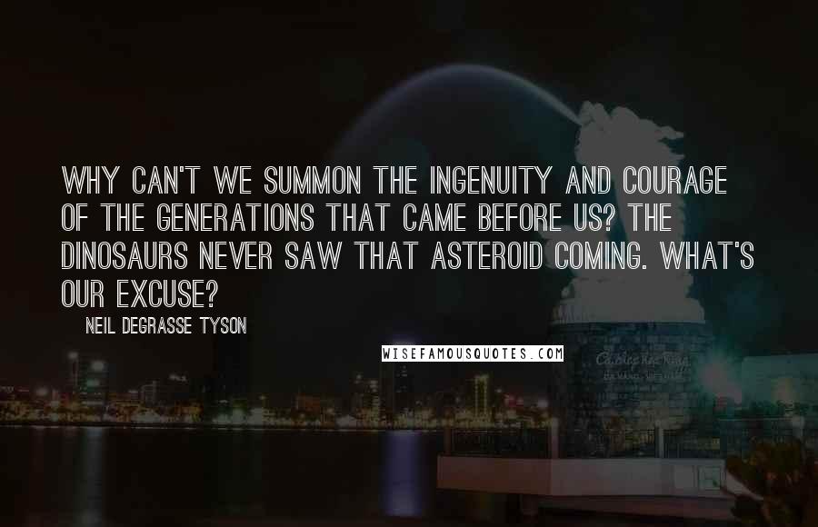 Neil DeGrasse Tyson Quotes: Why can't we summon the ingenuity and courage of the generations that came before us? The dinosaurs never saw that asteroid coming. What's our excuse?