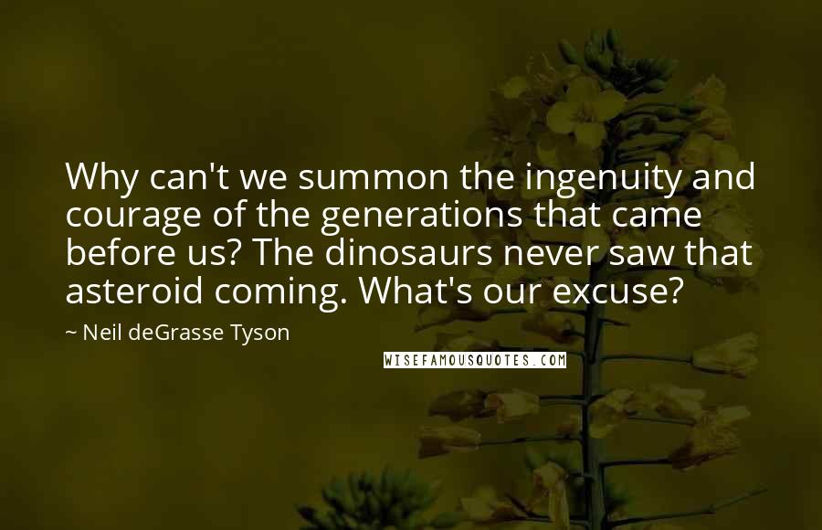 Neil DeGrasse Tyson Quotes: Why can't we summon the ingenuity and courage of the generations that came before us? The dinosaurs never saw that asteroid coming. What's our excuse?