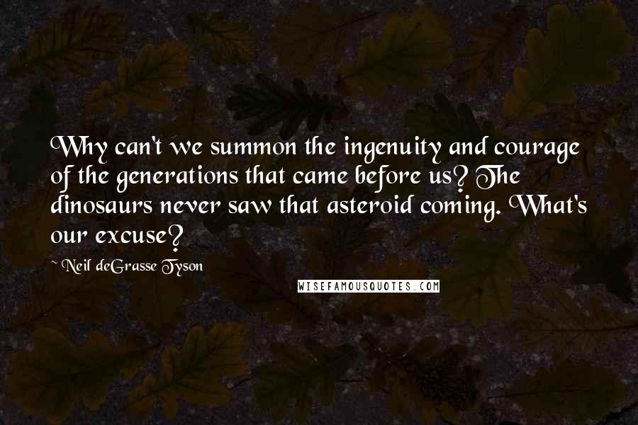 Neil DeGrasse Tyson Quotes: Why can't we summon the ingenuity and courage of the generations that came before us? The dinosaurs never saw that asteroid coming. What's our excuse?