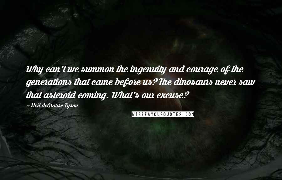 Neil DeGrasse Tyson Quotes: Why can't we summon the ingenuity and courage of the generations that came before us? The dinosaurs never saw that asteroid coming. What's our excuse?