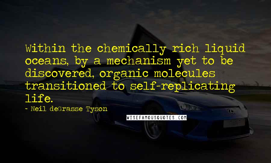 Neil DeGrasse Tyson Quotes: Within the chemically rich liquid oceans, by a mechanism yet to be discovered, organic molecules transitioned to self-replicating life.