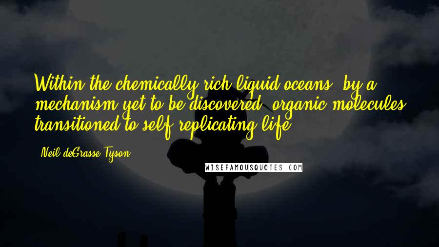 Neil DeGrasse Tyson Quotes: Within the chemically rich liquid oceans, by a mechanism yet to be discovered, organic molecules transitioned to self-replicating life.