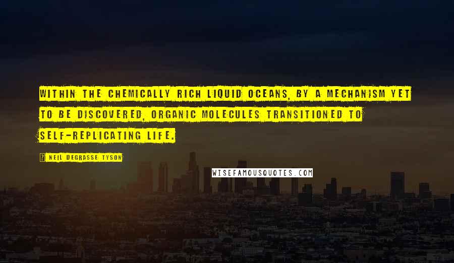 Neil DeGrasse Tyson Quotes: Within the chemically rich liquid oceans, by a mechanism yet to be discovered, organic molecules transitioned to self-replicating life.