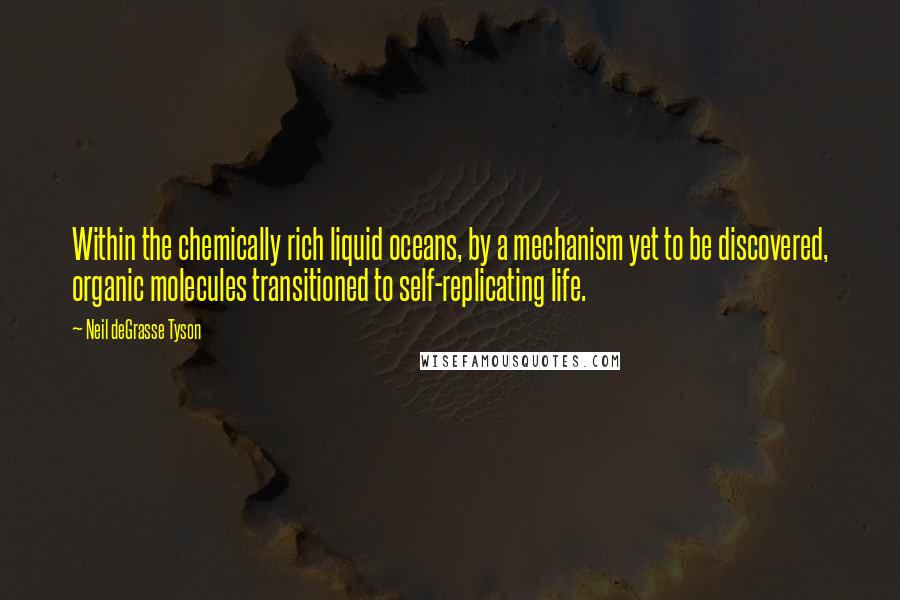 Neil DeGrasse Tyson Quotes: Within the chemically rich liquid oceans, by a mechanism yet to be discovered, organic molecules transitioned to self-replicating life.