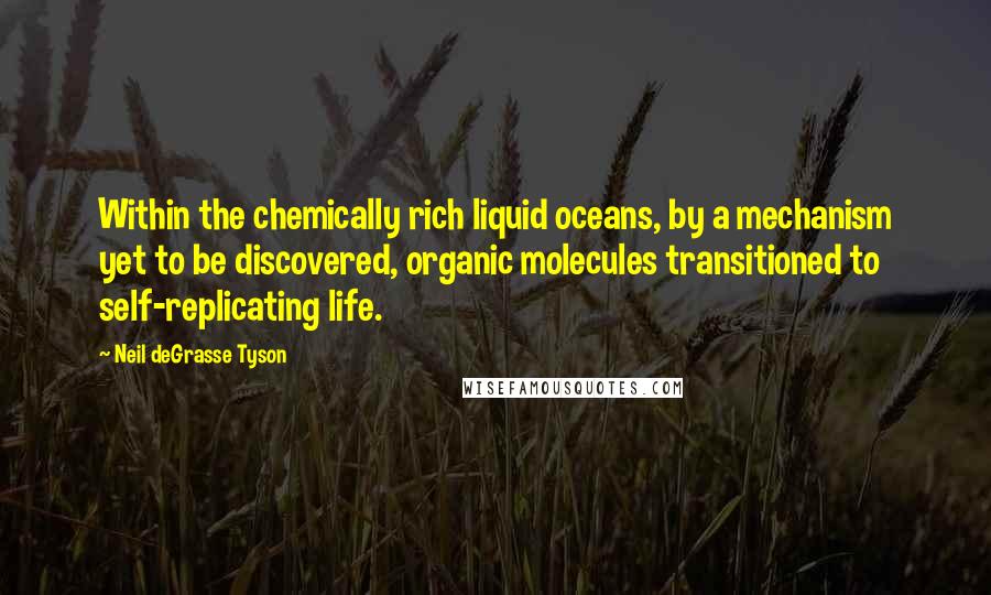 Neil DeGrasse Tyson Quotes: Within the chemically rich liquid oceans, by a mechanism yet to be discovered, organic molecules transitioned to self-replicating life.