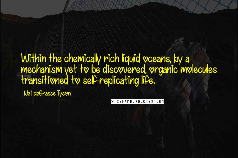 Neil DeGrasse Tyson Quotes: Within the chemically rich liquid oceans, by a mechanism yet to be discovered, organic molecules transitioned to self-replicating life.