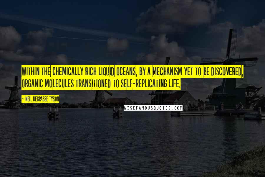 Neil DeGrasse Tyson Quotes: Within the chemically rich liquid oceans, by a mechanism yet to be discovered, organic molecules transitioned to self-replicating life.