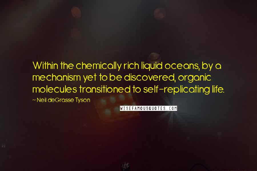 Neil DeGrasse Tyson Quotes: Within the chemically rich liquid oceans, by a mechanism yet to be discovered, organic molecules transitioned to self-replicating life.