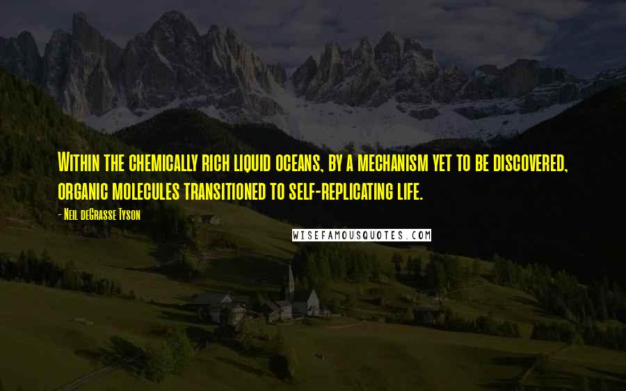 Neil DeGrasse Tyson Quotes: Within the chemically rich liquid oceans, by a mechanism yet to be discovered, organic molecules transitioned to self-replicating life.