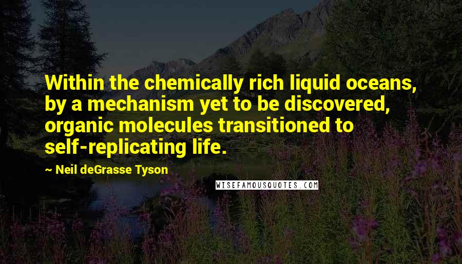 Neil DeGrasse Tyson Quotes: Within the chemically rich liquid oceans, by a mechanism yet to be discovered, organic molecules transitioned to self-replicating life.